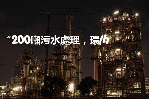 “200噸污水處理，環(huán)保先鋒引領綠色以后”