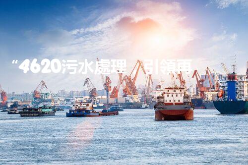 “4620污水處理，引領再生利用新篇章”
