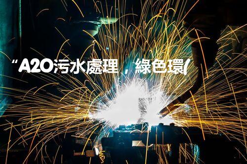“A2O污水處理，綠色環(huán)保新篇章”