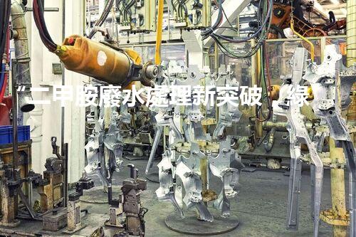 “二甲胺廢水處理新突破，綠色環(huán)保技術引領以后”
