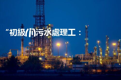 “初級(jí)污水處理工：環(huán)保先鋒，守護(hù)碧水藍(lán)天”
