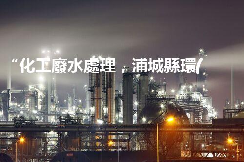 “化工廢水處理，浦城縣環(huán)保新篇章”