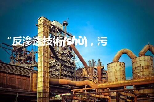 “反滲透技術(shù)，污水處理的綠色守護(hù)者”