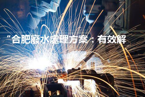 “合肥廢水處理方案：有效解決水資源緊缺問(wèn)題”