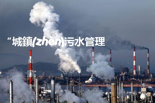 “城鎮(zhèn)污水管理工程，綠色生活新篇章”