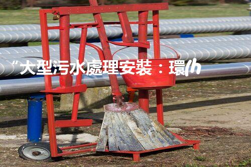 “大型污水處理安裝：環(huán)保先鋒，綠色守護(hù)者”