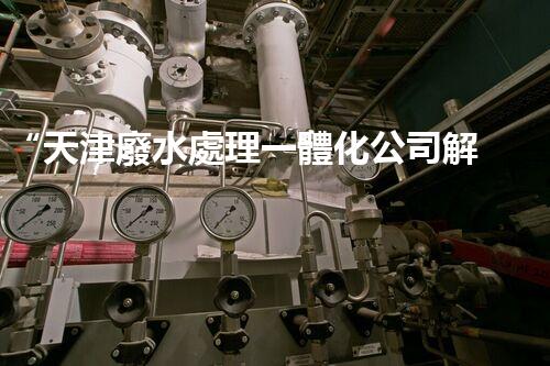 “天津廢水處理一體化公司解析廢水處理技術”