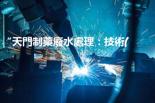 “天門制藥廢水處理：技術(shù)方案與案例分享”
