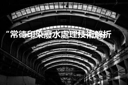 “常德印染廢水處理技術解析”