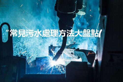 “常見污水處理方法大盤點(diǎn)：綠色環(huán)保，水質(zhì)凈化新篇章”