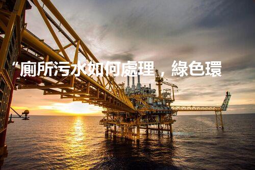 “廁所污水如何處理，綠色環(huán)保新篇章”