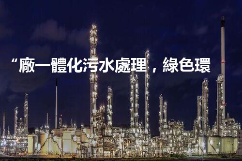 “廠一體化污水處理，綠色環(huán)保新篇章”