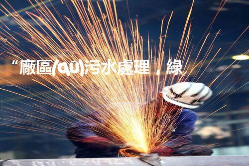“廠區(qū)污水處理，綠色環(huán)保新篇章”