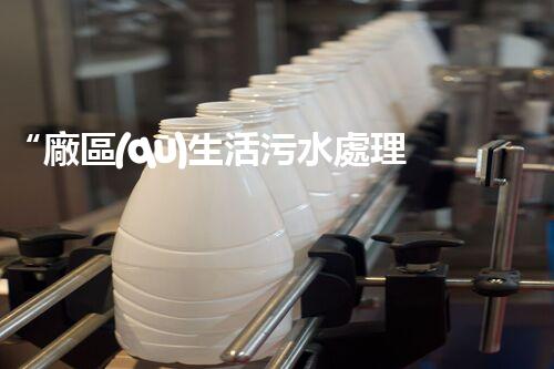 “廠區(qū)生活污水處理，綠色環(huán)保新篇章”