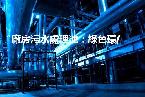 “廠房污水處理池：綠色環(huán)保的清潔守護者”