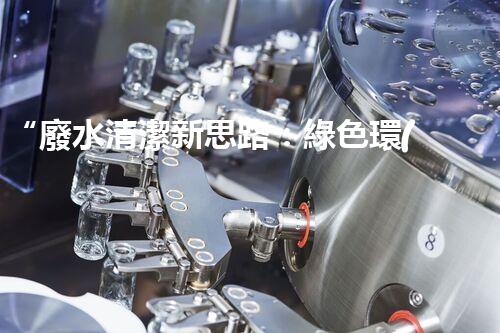 “廢水清潔新思路：綠色環(huán)保解決方案”