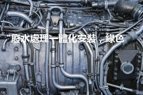 “廢水處理一體化安裝，綠色環(huán)保新標(biāo)桿！