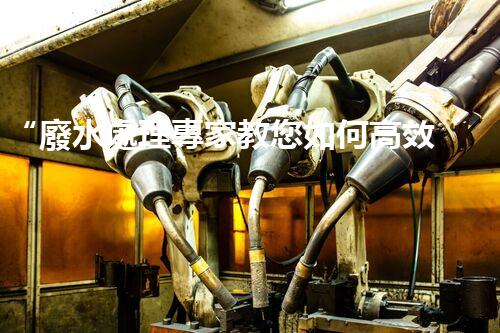 “廢水處理專家教您如何高效處理化工制造廢水”