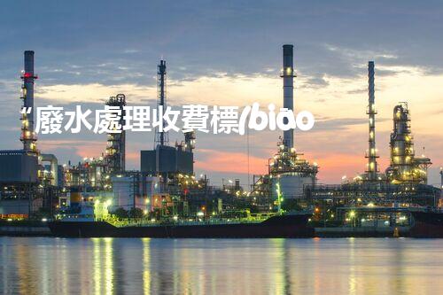 “廢水處理收費標(biāo)準(zhǔn)合理通明，助力綠色環(huán)保事業(yè)蓬勃進(jìn)展”