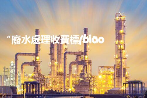 “廢水處理收費標(biāo)準(zhǔn)合理通明，助力綠色環(huán)保事業(yè)蓬勃進展”