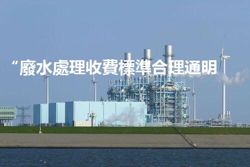 “廢水處理收費標準合理通明，助力綠色環(huán)保事業(yè)蓬勃進展”