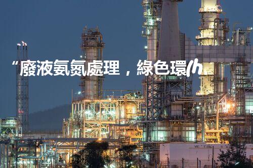 “廢液氨氮處理，綠色環(huán)保新篇章”