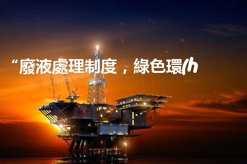 “廢液處理制度，綠色環(huán)保新篇章”