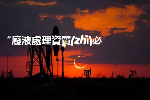 “廢液處理資質(zhì)必備，環(huán)保專家助力綠色以后”