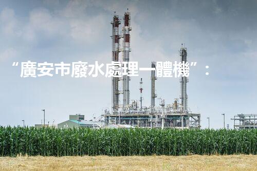 “廣安市廢水處理一體機”：解決城市廢水治理難題