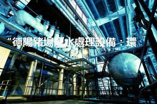 “德陽豬場廢水處理設備：環(huán)?？萍冀鉀Q廢水難題”