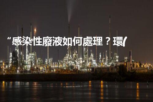 “感染性廢液如何處理？環(huán)保專家支招高效消毒新法”