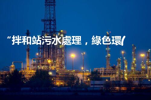 “拌和站污水處理，綠色環(huán)保新篇章”