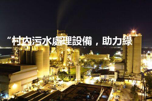 “村內污水處理設備，助力綠色家園建設新篇章”