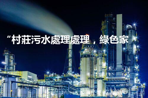 “村莊污水處理處理，綠色家園新篇章”