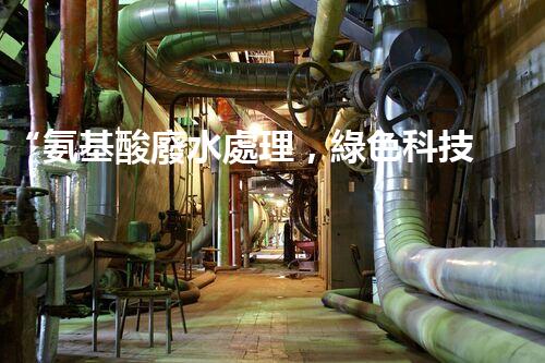 “氨基酸廢水處理，綠色科技引領(lǐng)環(huán)保新篇章”