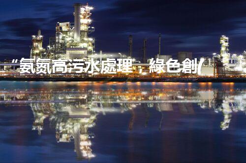 “氨氮高污水處理，綠色創(chuàng)新顯成效”