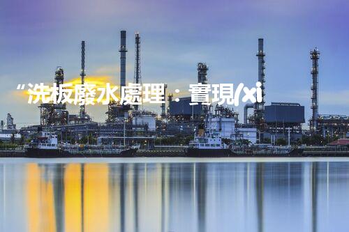 “洗板廢水處理：實現(xiàn)環(huán)境友好型清潔生產”