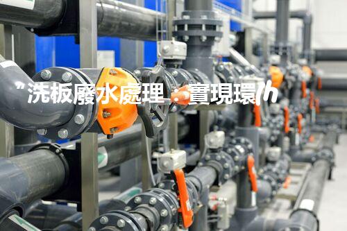 “洗板廢水處理：實現環(huán)境友好型清潔生產”