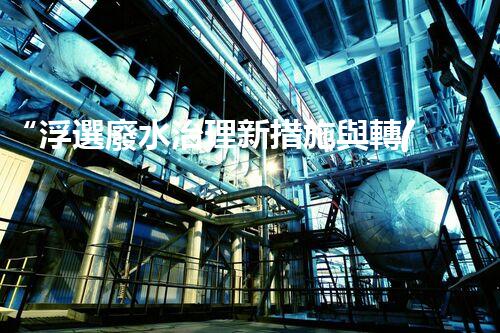 “浮選廢水治理新措施與轉(zhuǎn)化率提高研究”