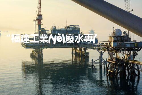 “福建工業(yè)廢水專(zhuān)家提供高效處理方案，解決廢水難題”