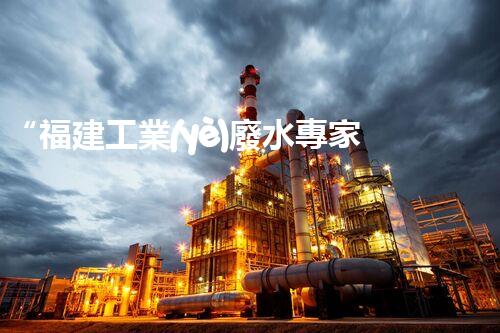 “福建工業(yè)廢水專家提供高效處理方案，解決廢水難題”