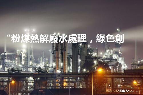 “粉煤熱解廢水處理，綠色創(chuàng)新引領(lǐng)環(huán)保新篇章”