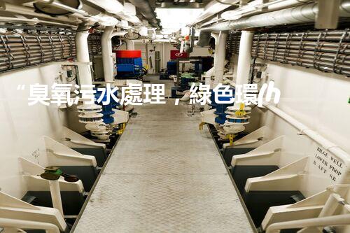“臭氧污水處理，綠色環(huán)保新篇章”