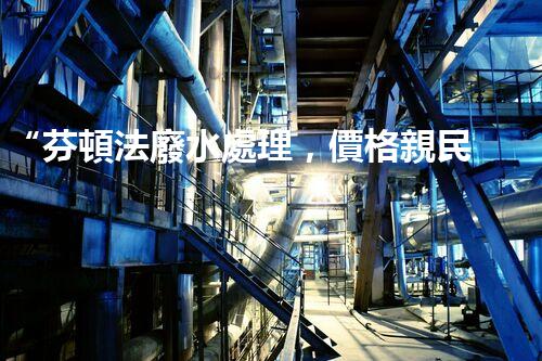 “芬頓法廢水處理，價格親民環(huán)保新選擇！”