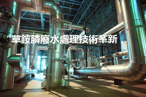 “草銨膦廢水處理技術革新，環(huán)保效益顯著提升”