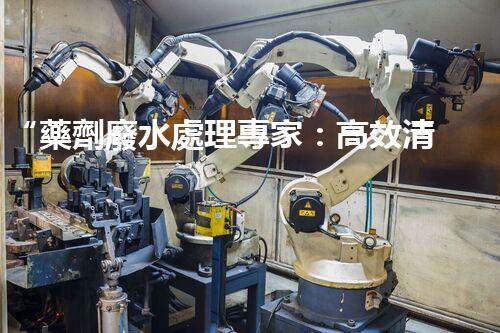 “藥劑廢水處理專家：高效清除縱橫交錯的藥劑殘留”