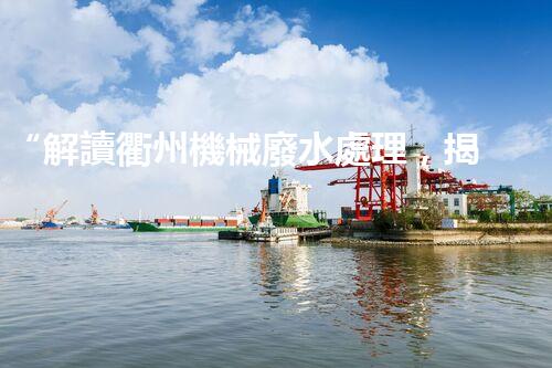 “解讀衢州機械廢水處理，揭秘高效治理技術”