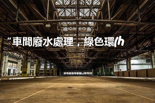 “車間廢水處理，綠色環(huán)保新篇章”
