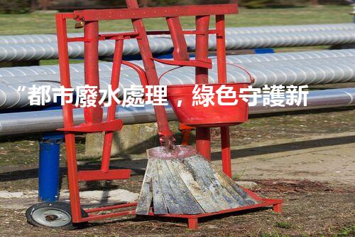 “都市廢水處理，綠色守護新篇章”