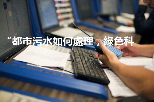 “都市污水如何處理，綠色科技引領環(huán)保新篇章”